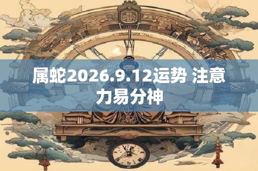 属蛇2026.9.12运势 注意力易分神