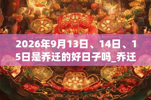 2026年9月13日、14日、15日是乔迁的好日子吗_乔迁可以吗