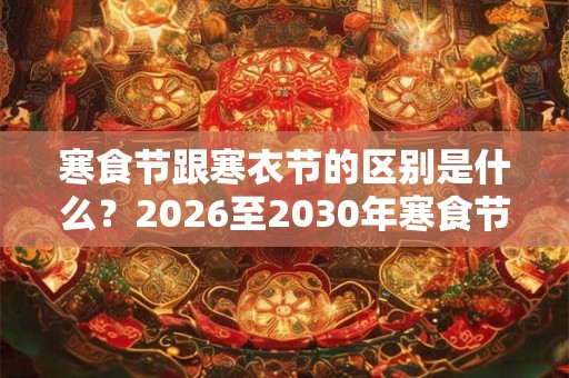 寒食节跟寒衣节的区别是什么？2026至2030年寒食节时间
