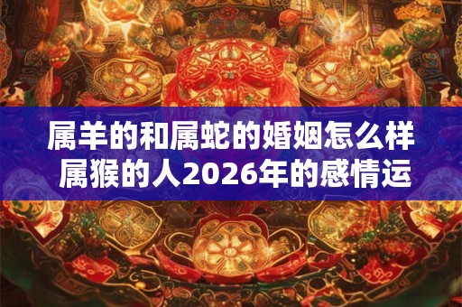 属羊的和属蛇的婚姻怎么样 属猴的人2026年的感情运势如何