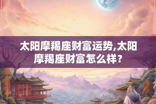 太阳摩羯座财富运势,太阳摩羯座财富怎么样？