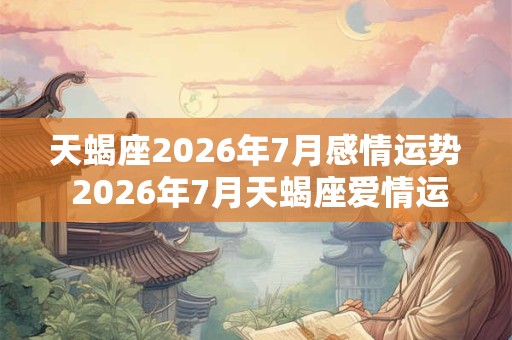 天蝎座2026年7月感情运势 2026年7月天蝎座爱情运程详解 天蝎座2026年7月感情运势 2026年7月天蝎座爱情运程详解