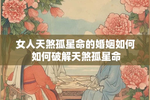 女人天煞孤星命的婚姻如何 如何破解天煞孤星命