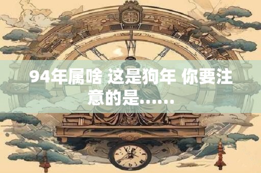 94年属啥 这是狗年 你要注意的是……