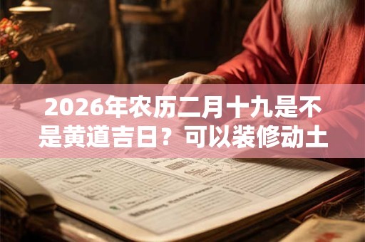 2026年农历二月十九是不是黄道吉日？可以装修动土吗？
