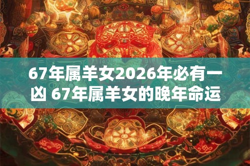 67年属羊女2026年必有一凶 67年属羊女的晚年命运
