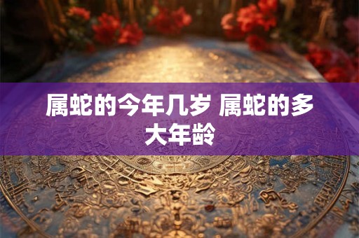 属蛇的今年几岁 属蛇的多大年龄