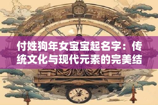付姓狗年女宝宝起名字：传统文化与现代元素的完美结合
