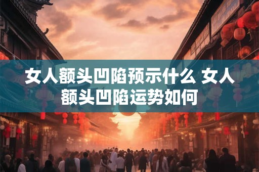 女人额头凹陷预示什么 女人额头凹陷运势如何