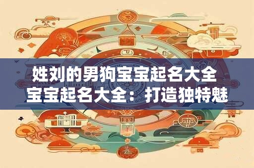 姓刘的男狗宝宝起名大全 宝宝起名大全：打造独特魅力的名字