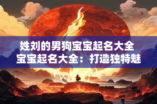 姓刘的男狗宝宝起名大全 宝宝起名大全：打造独特魅力的名字