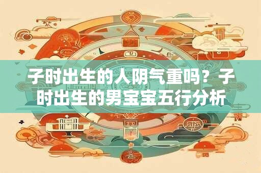 子时出生的人阴气重吗？子时出生的男宝宝五行分析