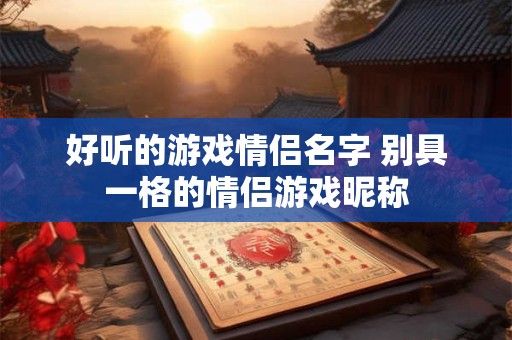 好听的游戏情侣名字 别具一格的情侣游戏昵称