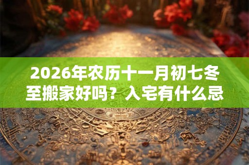 2026年农历十一月初七冬至搬家好吗?入宅有什么忌讳? 2026年农历十一月初七冬至搬家好吗?入宅有什么忌讳?