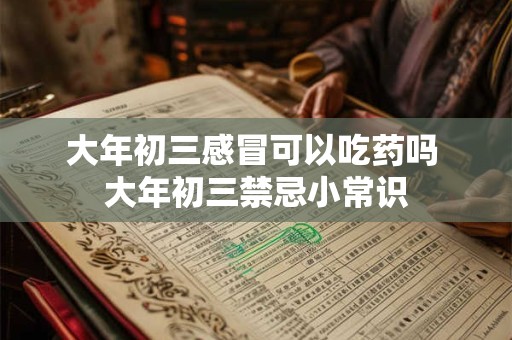 大年初三感冒可以吃药吗 大年初三禁忌小常识 大年初三感冒可以吃药吗 大年初三禁忌小常识