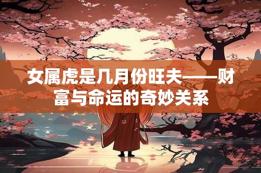 女属虎是几月份旺夫——财富与命运的奇妙关系