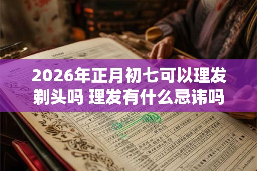 2026年正月初七可以理发剃头吗 理发有什么忌讳吗 2026年正月初七可以理发剃头吗 理发有什么忌讳吗