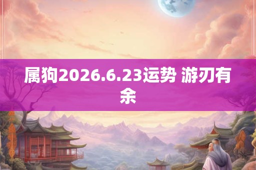 属狗2026.6.23运势 游刃有余