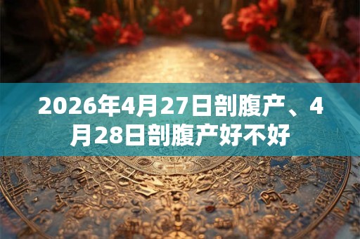 2026年4月27日剖腹产、4月28日剖腹产好不好