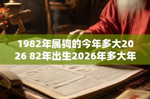 1982年属狗的今年多大2026 82年出生2026年多大年龄