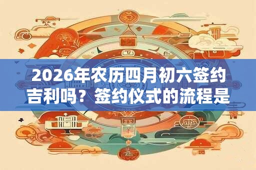 2026年农历四月初六签约吉利吗？签约仪式的流程是什么？