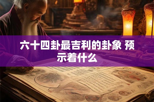 六十四卦最吉利的卦象 预示着什么