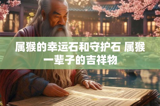 属猴的幸运石和守护石 属猴一辈子的吉祥物