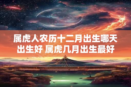 属虎人农历十二月出生哪天出生好 属虎几月出生最好