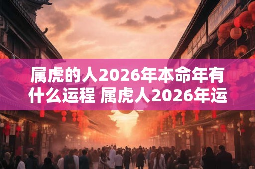属虎的人2026年本命年有什么运程 属虎人2026年运势好不好 属虎的人2026年本命年有什么运程 属虎人2026年运势好不好