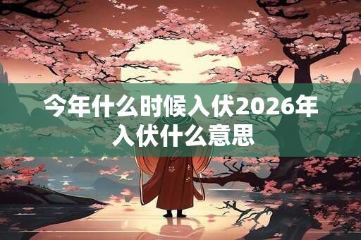今年什么时候入伏2026年 入伏什么意思 今年什么时候入伏2026年 入伏什么意思