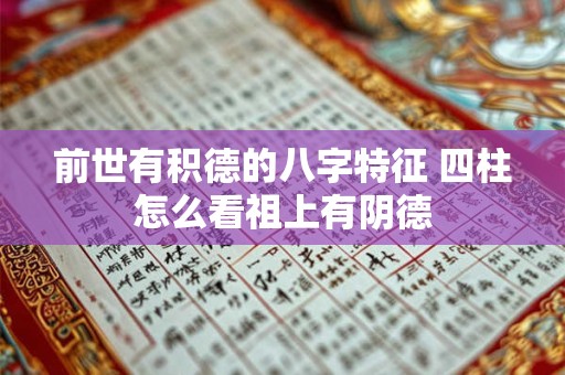 前世有积德的八字特征 四柱怎么看祖上有阴德 前世有积德的八字特征 四柱怎么看祖上有阴德