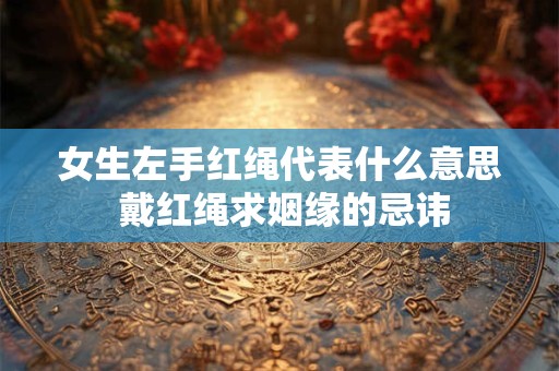 女生左手红绳代表什么意思 戴红绳求姻缘的忌讳