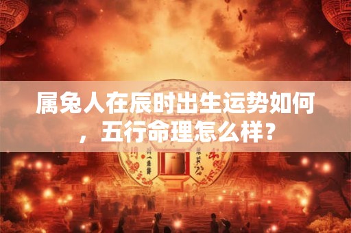 属兔人在辰时出生运势如何，五行命理怎么样？