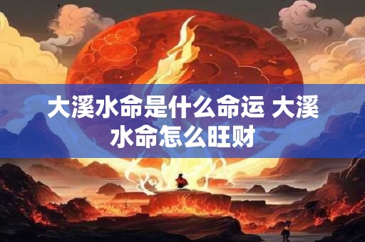 大溪水命是什么命运 大溪水命怎么旺财