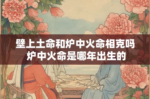 壁上土命和炉中火命相克吗 炉中火命是哪年出生的
