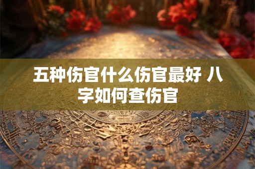 五种伤官什么伤官最好 八字如何查伤官