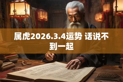 属虎2026.3.4运势 话说不到一起