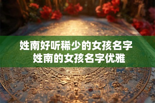 姓南好听稀少的女孩名字  姓南的女孩名字优雅