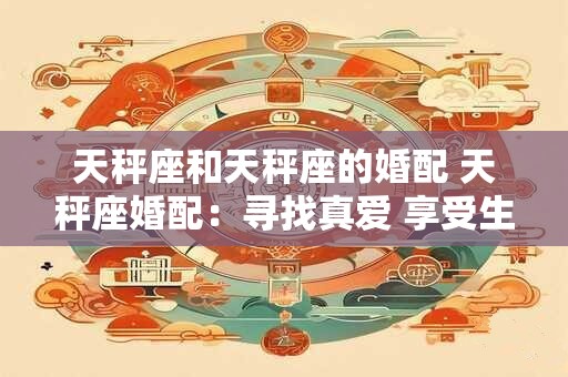 天秤座和天秤座的婚配 天秤座婚配：寻找真爱 享受生活
