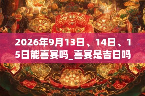 2026年9月13日、14日、15日能喜宴吗_喜宴是吉日吗