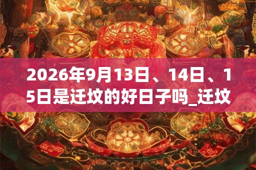 2026年9月13日、14日、15日是迁坟的好日子吗_迁坟可以吗 2026年9月13日、14日、15日是迁坟的好日子吗_迁坟可以吗
