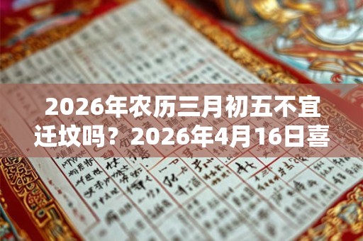 2026年农历三月初五不宜迁坟吗?2026年4月16日喜神 2026年农历三月初五不宜迁坟吗?2026年4月16日喜神