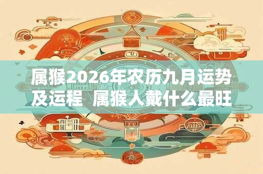 属猴2026年农历九月运势及运程 属猴人戴什么最旺财 属猴2026年农历九月运势及运程 属猴人戴什么最旺财
