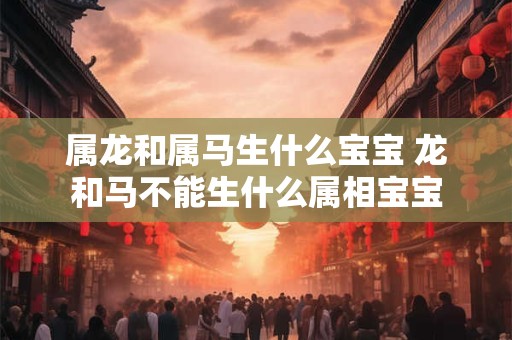 属龙和属马生什么宝宝 龙和马不能生什么属相宝宝 属龙和属马生什么宝宝 龙和马不能生什么属相宝宝