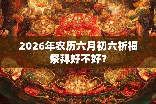 2026年农历六月初六祈福祭拜好不好？