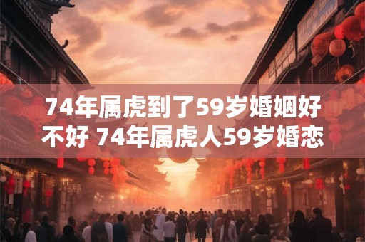 74年属虎到了59岁婚姻好不好 74年属虎人59岁婚恋运势