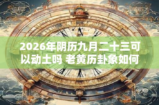 2026年阴历九月二十三可以动土吗 老黄历卦象如何