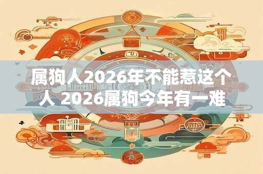 属狗人2026年不能惹这个人 2026属狗今年有一难