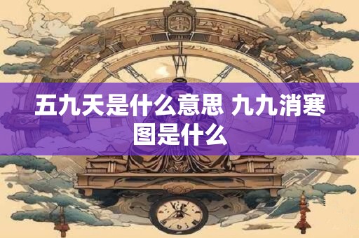 五九天是什么意思 九九消寒图是什么 五九天是什么意思 九九消寒图是什么