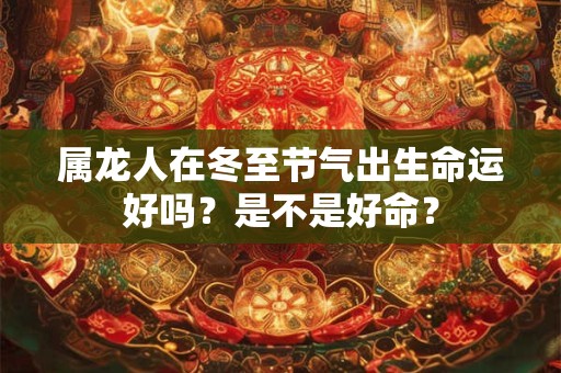 属龙人在冬至节气出生命运好吗？是不是好命？